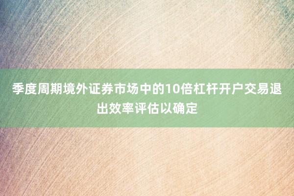 季度周期境外证券市场中的10倍杠杆开户交易退出效率评估以确定