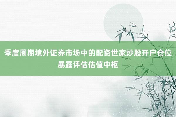 季度周期境外证券市场中的配资世家炒股开户仓位暴露评估估值中枢
