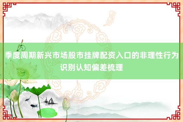 季度周期新兴市场股市挂牌配资入口的非理性行为识别认知偏差梳理