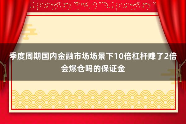 季度周期国内金融市场场景下10倍杠杆赚了2倍会爆仓吗的保证金