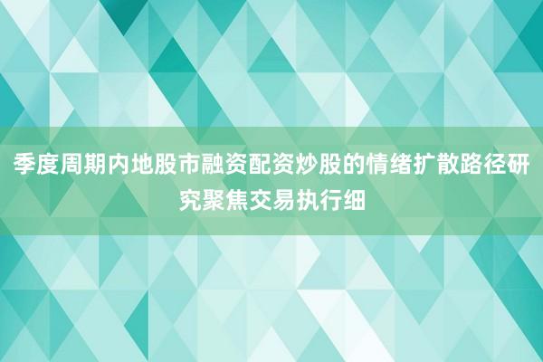 季度周期内地股市融资配资炒股的情绪扩散路径研究聚焦交易执行细