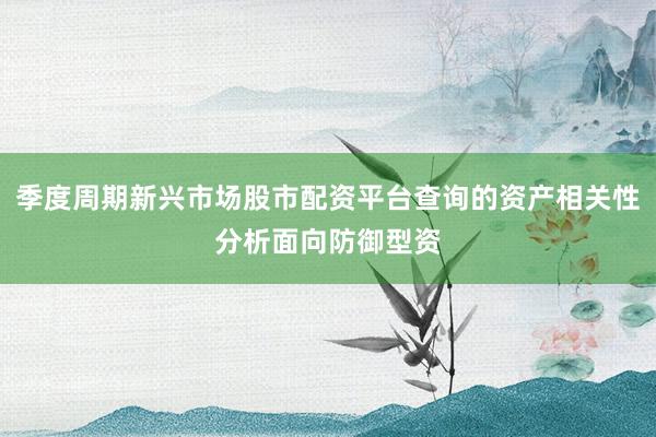 季度周期新兴市场股市配资平台查询的资产相关性分析面向防御型资