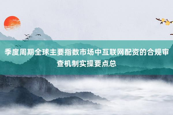 季度周期全球主要指数市场中互联网配资的合规审查机制实操要点总