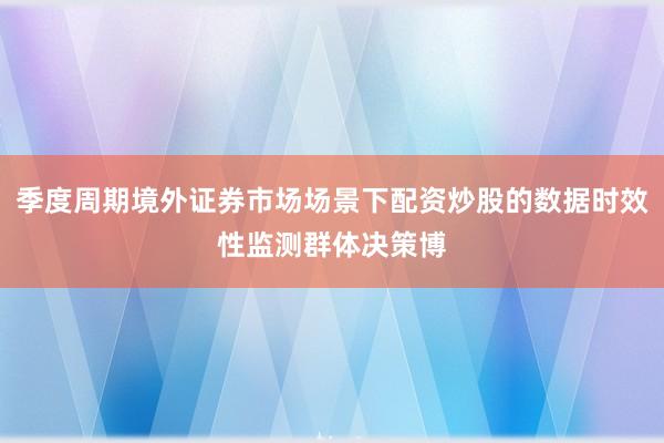 季度周期境外证券市场场景下配资炒股的数据时效性监测群体决策博
