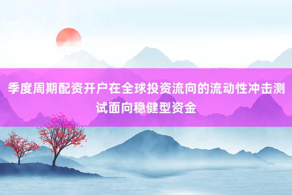 季度周期配资开户在全球投资流向的流动性冲击测试面向稳健型资金