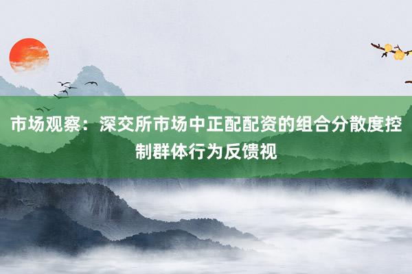 市场观察：深交所市场中正配配资的组合分散度控制群体行为反馈视