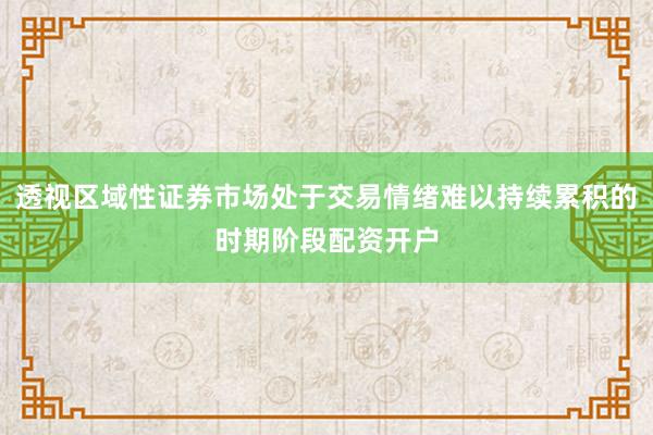 透视区域性证券市场处于交易情绪难以持续累积的时期阶段配资开户