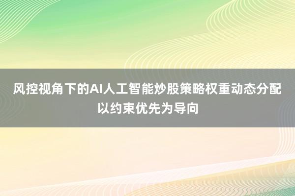风控视角下的AI人工智能炒股策略权重动态分配以约束优先为导向
