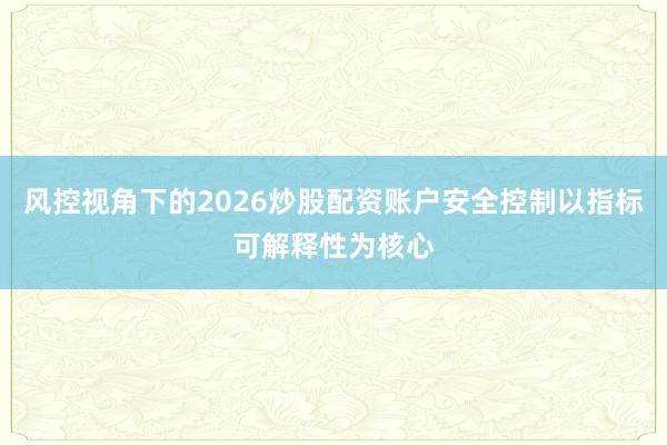 风控视角下的2026炒股配资账户安全控制以指标可解释性为核心