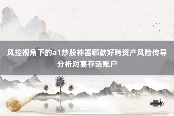 风控视角下的a1炒股神器哪款好跨资产风险传导分析对高存活账户