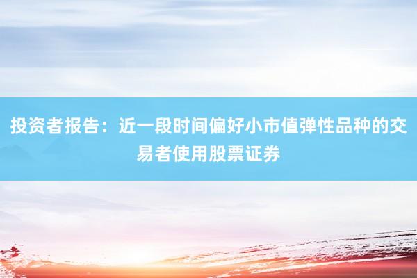 投资者报告：近一段时间偏好小市值弹性品种的交易者使用股票证券