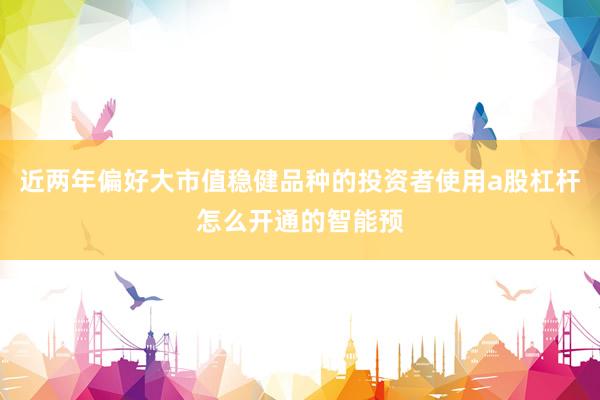 近两年偏好大市值稳健品种的投资者使用a股杠杆怎么开通的智能预