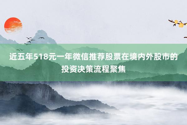 近五年518元一年微信推荐股票在境内外股市的投资决策流程聚焦