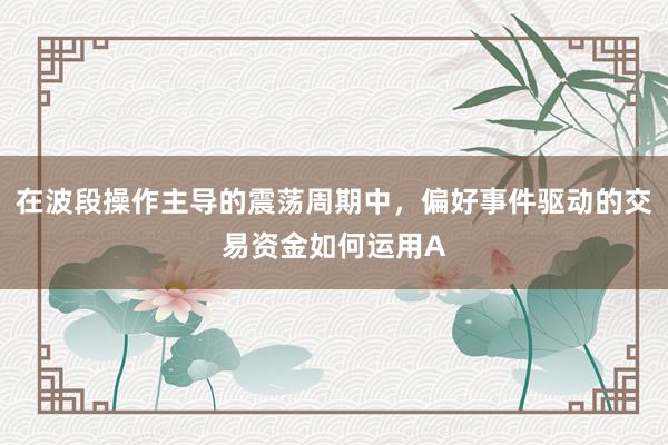 在波段操作主导的震荡周期中，偏好事件驱动的交易资金如何运用A