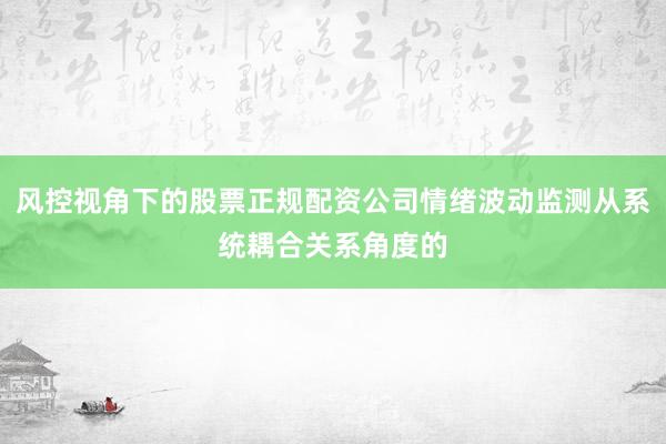 风控视角下的股票正规配资公司情绪波动监测从系统耦合关系角度的
