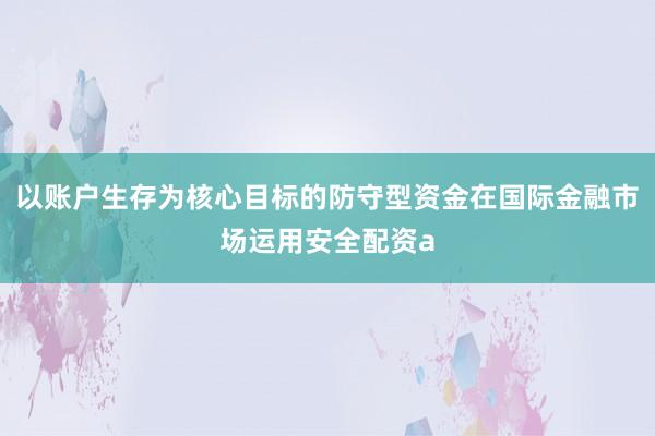 以账户生存为核心目标的防守型资金在国际金融市场运用安全配资a