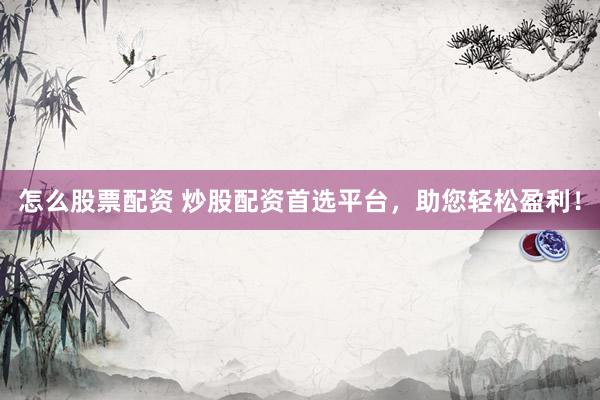 怎么股票配资 炒股配资首选平台，助您轻松盈利！