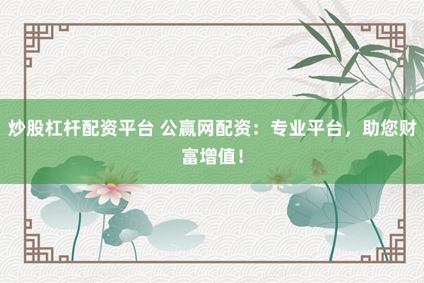 炒股杠杆配资平台 公赢网配资：专业平台，助您财富增值！