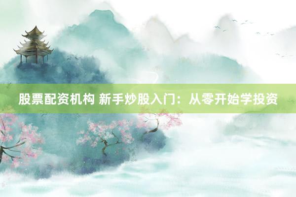 股票配资机构 新手炒股入门：从零开始学投资