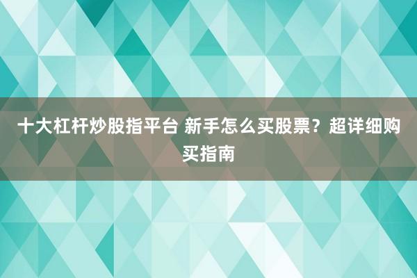 十大杠杆炒股指平台 新手怎么买股票？超详细购买指南
