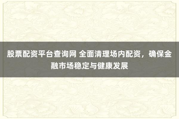 股票配资平台查询网 全面清理场内配资，确保金融市场稳定与健康发展