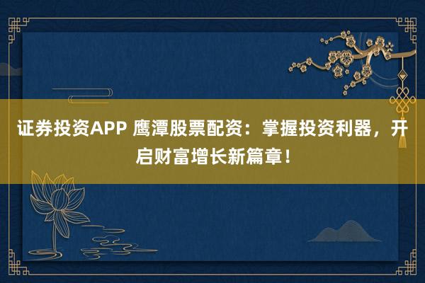 证券投资APP 鹰潭股票配资：掌握投资利器，开启财富增长新篇章！