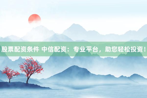 股票配资条件 中信配资：专业平台，助您轻松投资！