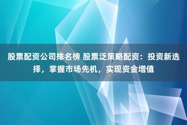 股票配资公司排名榜 股票泛策略配资：投资新选择，掌握市场先机，实现资金增值