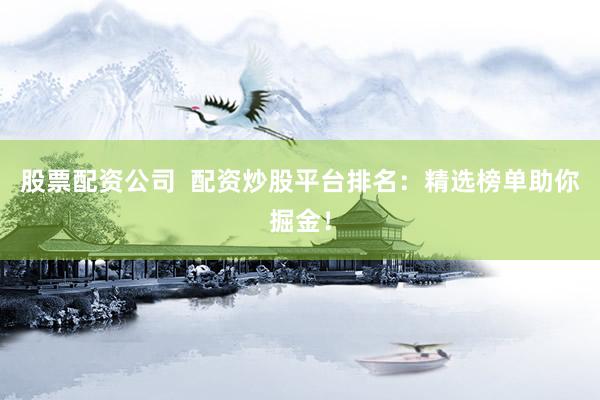 股票配资公司  配资炒股平台排名：精选榜单助你掘金！
