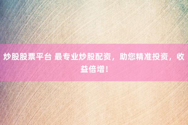 炒股股票平台 最专业炒股配资，助您精准投资，收益倍增！