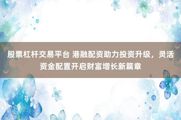 股票杠杆交易平台 港融配资助力投资升级，灵活资金配置开启财富增长新篇章