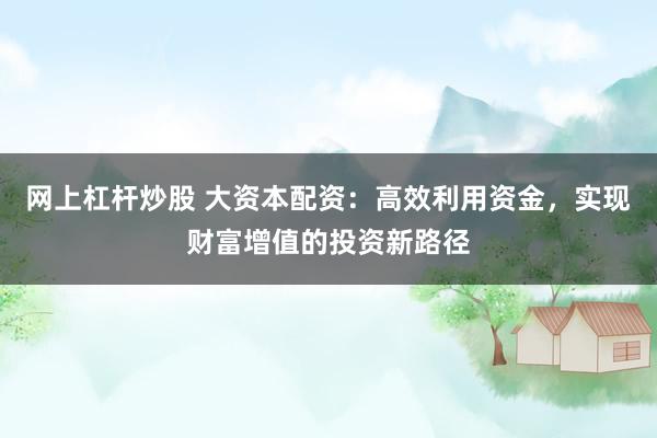 网上杠杆炒股 大资本配资：高效利用资金，实现财富增值的投资新路径