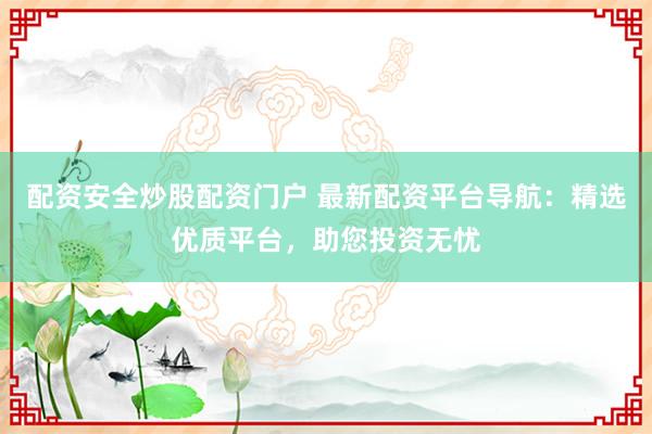 配资安全炒股配资门户 最新配资平台导航：精选优质平台，助您投资无忧