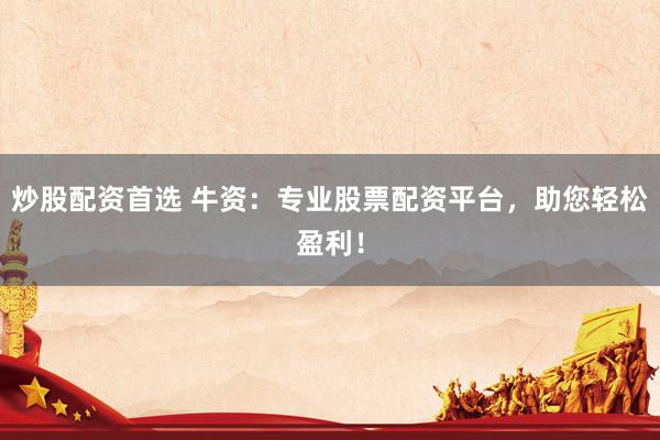 炒股配资首选 牛资：专业股票配资平台，助您轻松盈利！