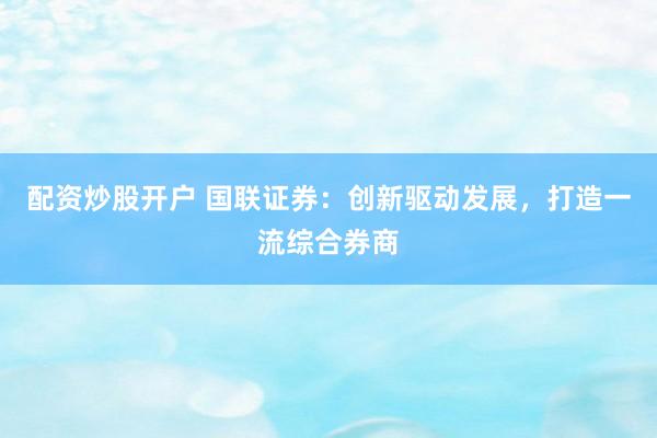 配资炒股开户 国联证券：创新驱动发展，打造一流综合券商