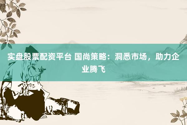 实盘股票配资平台 国尚策略：洞悉市场，助力企业腾飞