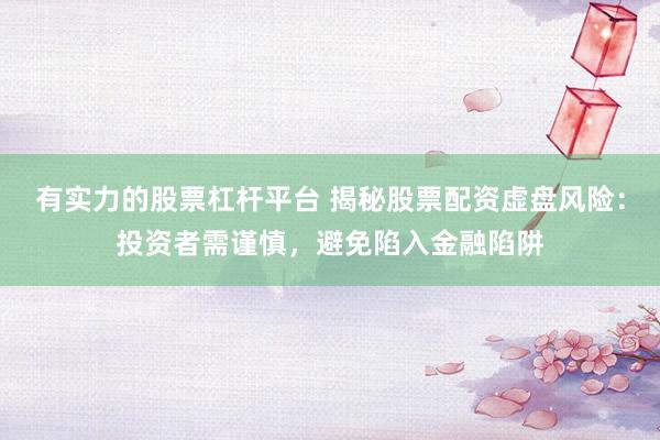 有实力的股票杠杆平台 揭秘股票配资虚盘风险：投资者需谨慎，避免陷入金融陷阱
