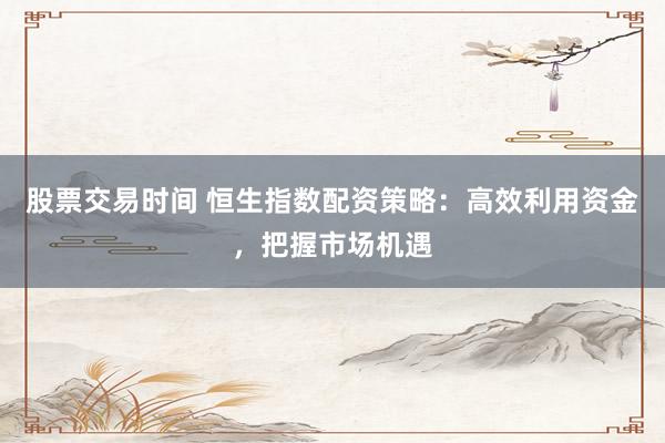 股票交易时间 恒生指数配资策略：高效利用资金，把握市场机遇