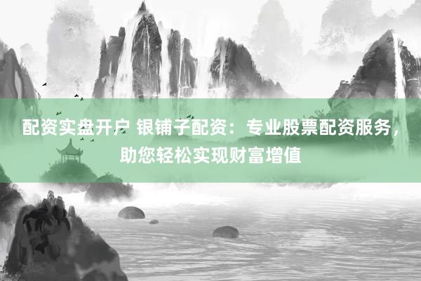 配资实盘开户 银铺子配资：专业股票配资服务，助您轻松实现财富增值