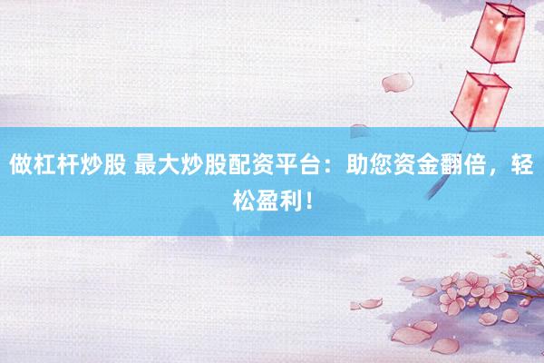 做杠杆炒股 最大炒股配资平台：助您资金翻倍，轻松盈利！