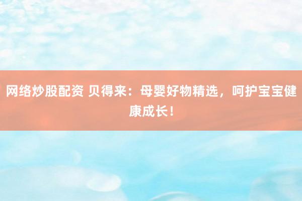 网络炒股配资 贝得来：母婴好物精选，呵护宝宝健康成长！