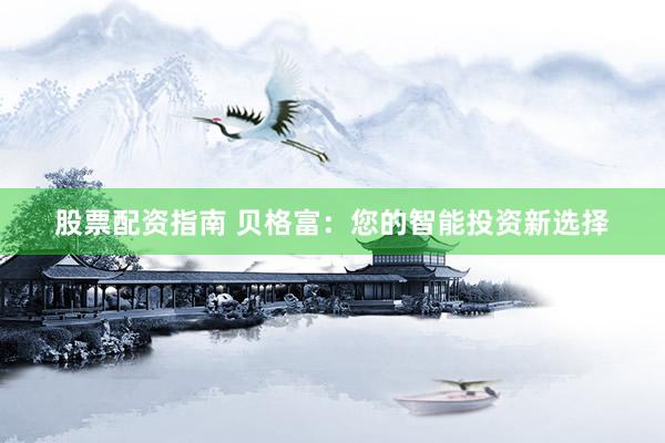股票配资指南 贝格富：您的智能投资新选择