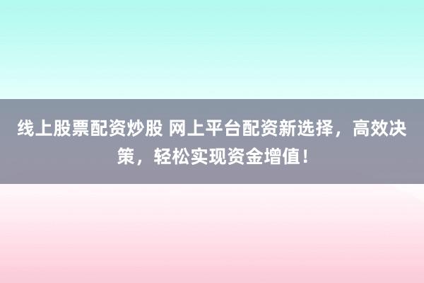 线上股票配资炒股 网上平台配资新选择，高效决策，轻松实现资金增值！