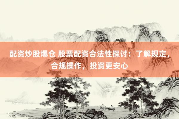 配资炒股爆仓 股票配资合法性探讨：了解规定，合规操作，投资更安心