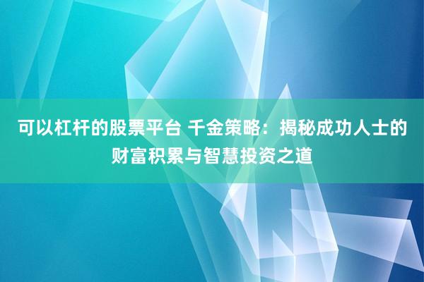 可以杠杆的股票平台 千金策略：揭秘成功人士的财富积累与智慧投资之道