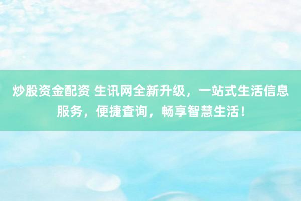 炒股资金配资 生讯网全新升级，一站式生活信息服务，便捷查询，畅享智慧生活！