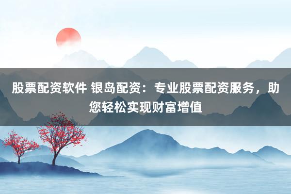 股票配资软件 银岛配资：专业股票配资服务，助您轻松实现财富增值
