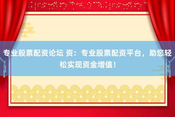 专业股票配资论坛 资：专业股票配资平台，助您轻松实现资金增值！