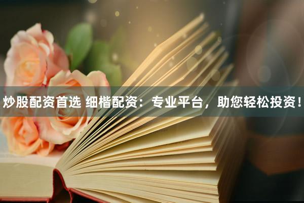 炒股配资首选 细楷配资：专业平台，助您轻松投资！