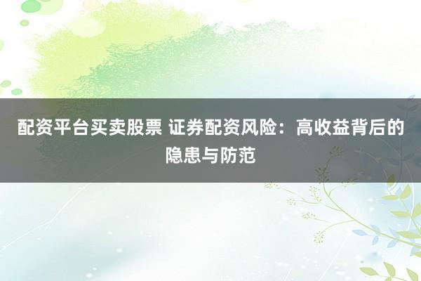 配资平台买卖股票 证券配资风险：高收益背后的隐患与防范